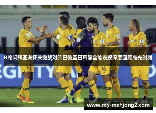 B席闪耀亚洲杯关键战对阵巴黎圣日耳曼全能表现深度回顾高光时刻