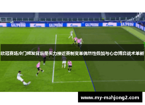 欧冠赛场冷门频发背后是实力接近赛制变革偶然性叠加与心态博弈战术革新