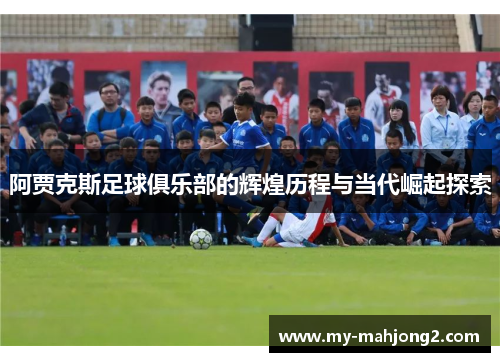 阿贾克斯足球俱乐部的辉煌历程与当代崛起探索 阿贾克斯足球俱乐部的辉煌历程与当代崛起探索