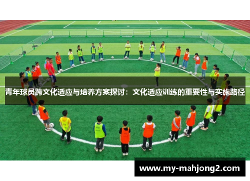 青年球员跨文化适应与培养方案探讨：文化适应训练的重要性与实施路径