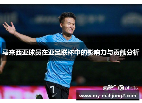 马来西亚球员在亚足联杯中的影响力与贡献分析 马来西亚球员在亚足联杯中的影响力与贡献分析