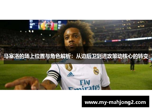 马塞洛的场上位置与角色解析：从边后卫到进攻策动核心的转变