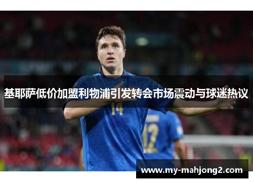 基耶萨低价加盟利物浦引发转会市场震动与球迷热议