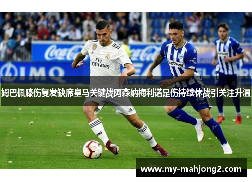 姆巴佩膝伤复发缺席皇马关键战阿森纳梅利诺足伤持续休战引关注升温