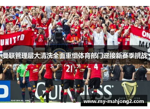 曼联管理层大清洗全面重组体育部门迎接新赛季挑战