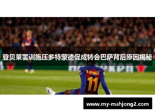 登贝莱罢训施压多特蒙德促成转会巴萨背后原因揭秘