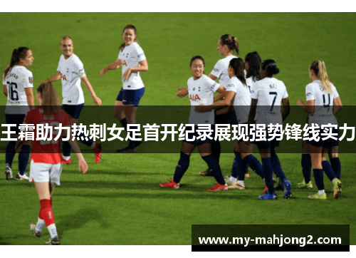 王霜助力热刺女足首开纪录展现强势锋线实力