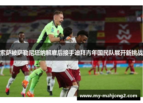 索萨被萨勒尼塔纳解雇后接手迪拜青年国民队展开新挑战