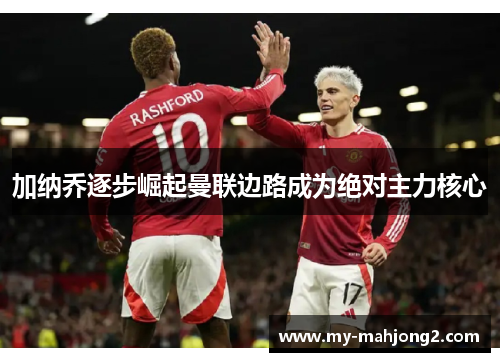 加纳乔逐步崛起曼联边路成为绝对主力核心