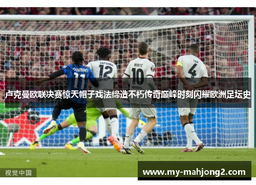 卢克曼欧联决赛惊天帽子戏法缔造不朽传奇巅峰时刻闪耀欧洲足坛史