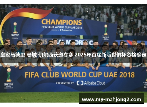皇家马德里 曼城 切尔西获邀参赛 2025年首届新版世俱杯资格确定