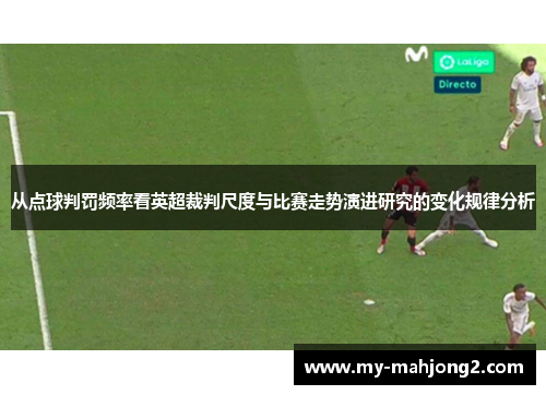 从点球判罚频率看英超裁判尺度与比赛走势演进研究的变化规律分析 从点球判罚频率看英超裁判尺度与比赛走势演进研究的变化规律分析