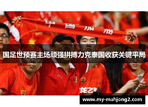 国足世预赛主场顽强拼搏力克泰国收获关键平局 国足世预赛主场顽强拼搏力克泰国收获关键平局